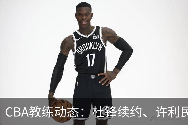 CBA教练动态：杜锋续约、许利民退出、杨鸣受限、李春江传言不实